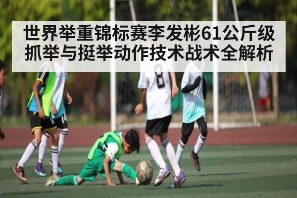 世界举重锦标赛李发彬61公斤级抓举与挺举动作技术战术全解析