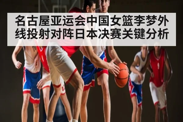 名古屋亚运会中国女篮李梦外线投射对阵日本决赛关键分析