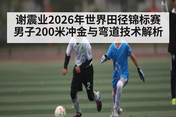 谢震业2026年世界田径锦标赛男子200米冲金与弯道技术解析