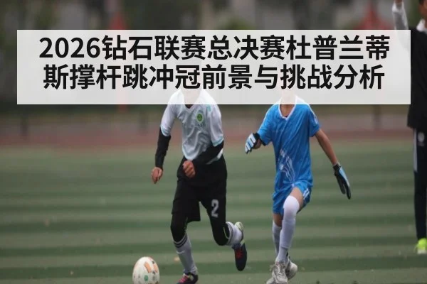 2026钻石联赛总决赛杜普兰蒂斯撑杆跳冲冠前景与挑战分析