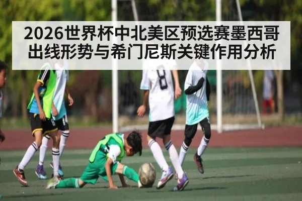 2026世界杯中北美区预选赛墨西哥出线形势与希门尼斯关键作用分析