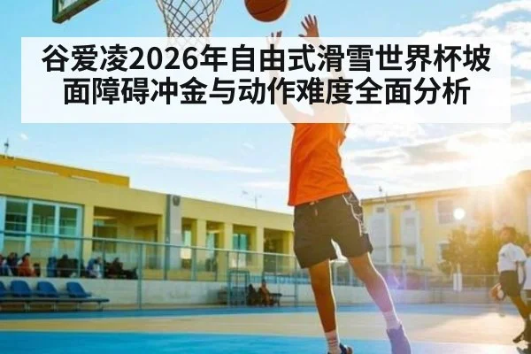 谷爱凌2026年自由式滑雪世界杯坡面障碍冲金与动作难度全面分析
