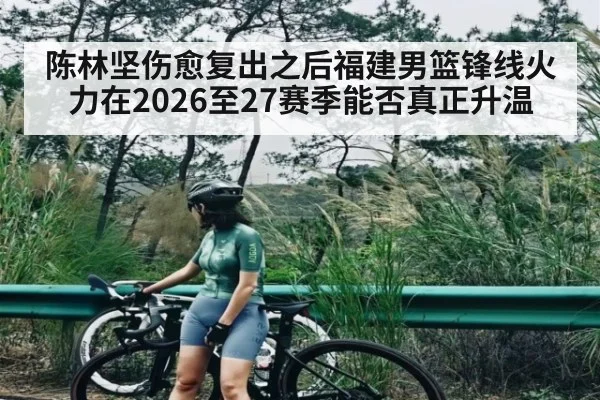 陈林坚伤愈复出之后福建男篮锋线火力在2026至27赛季能否真正升温